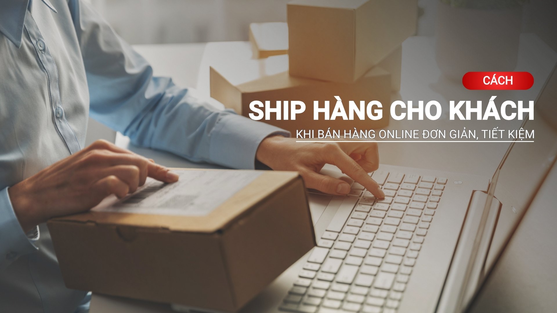 Cách ship hàng cho khách khi bán hàng online đơn giản, tiết kiệm