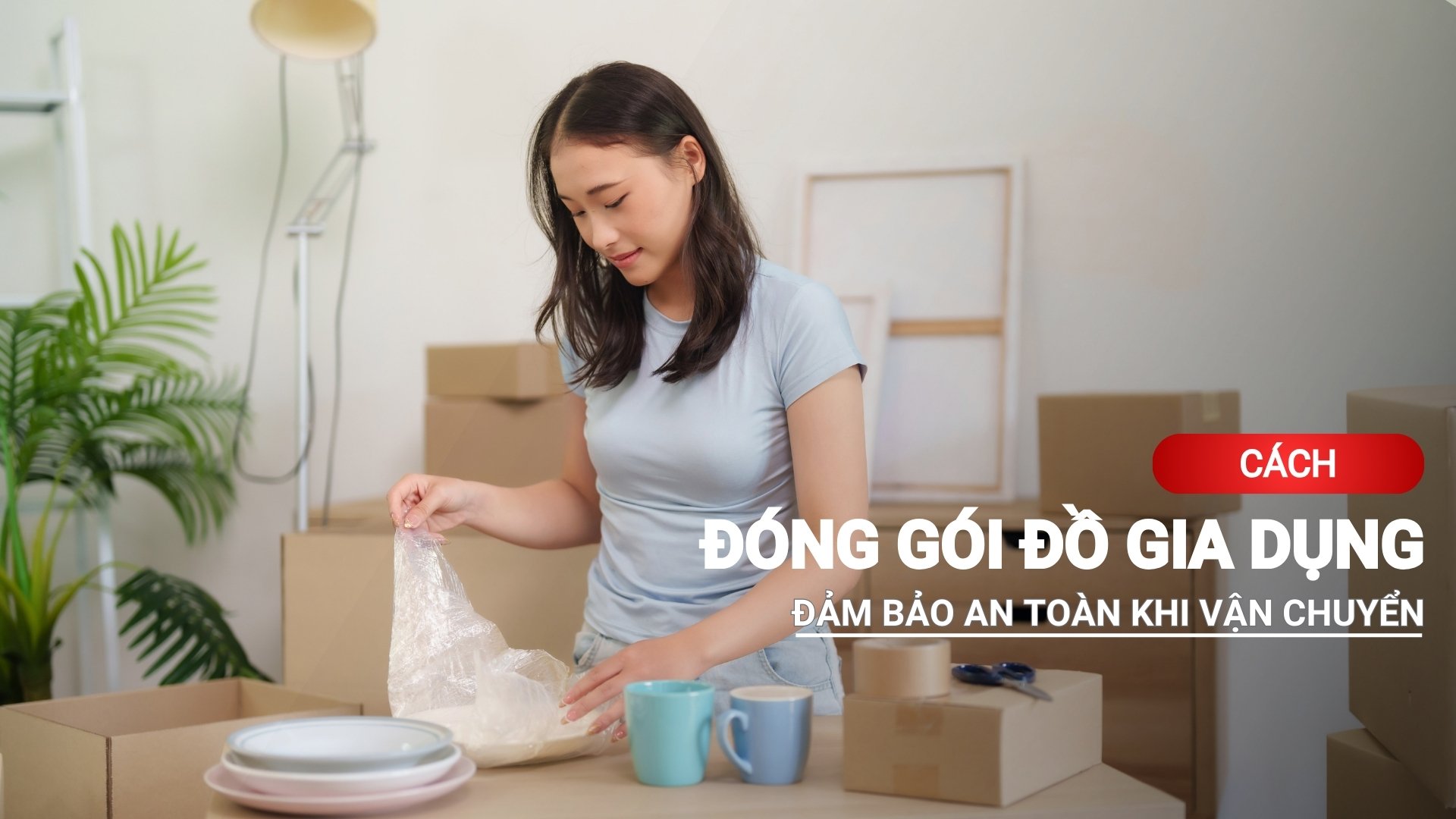 Cách đóng gói đồ gia dụng an toàn khi vận chuyển