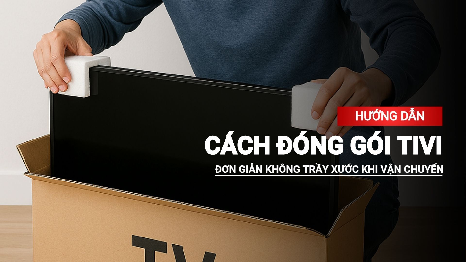 Hướng dẫn cách đóng gói tivi đơn giản, không trầy xước khi vận chuyển
