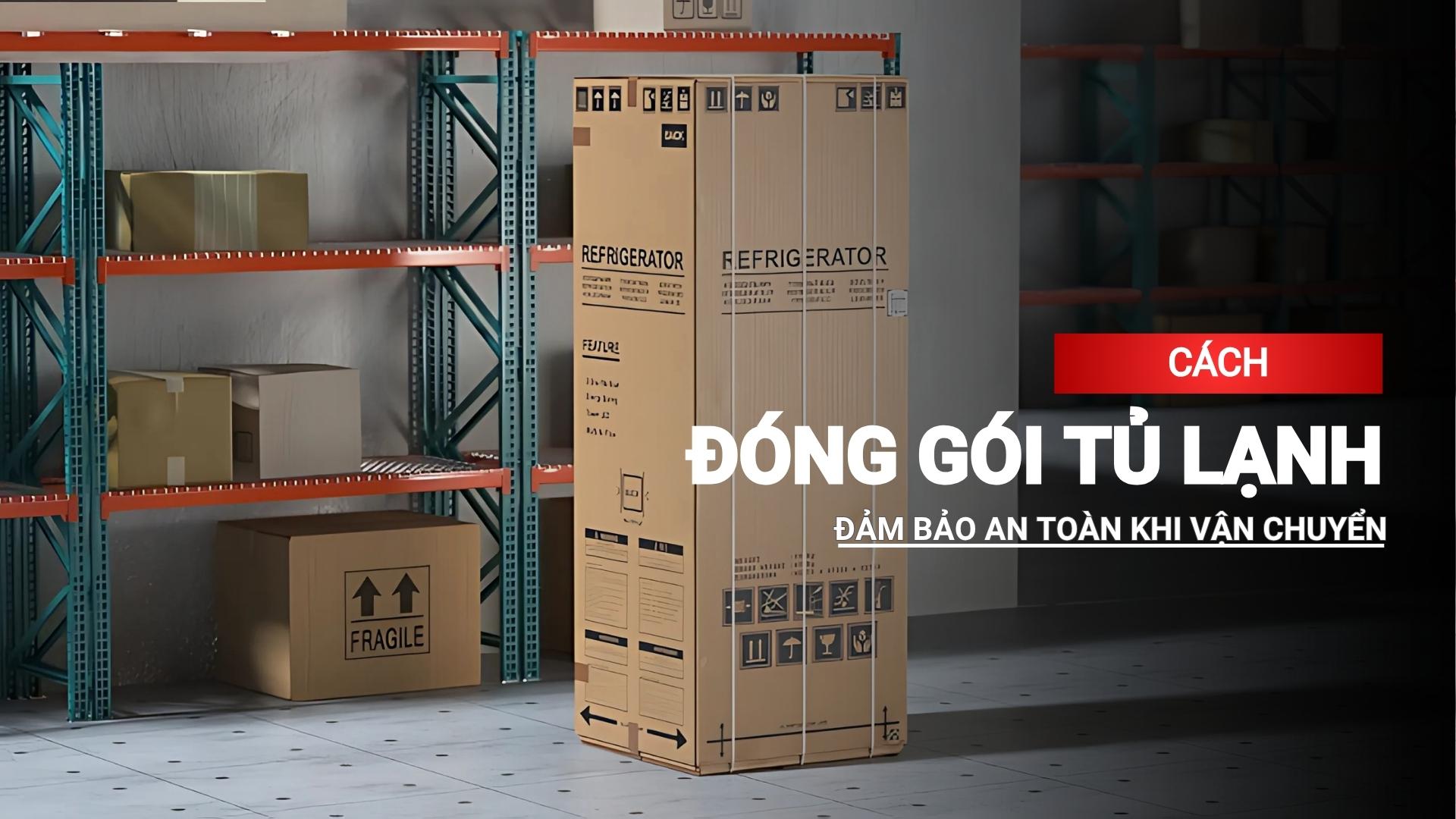 Đóng gói tủ lạnh thế nào để đảm bảo an toàn khi vận chuyển?