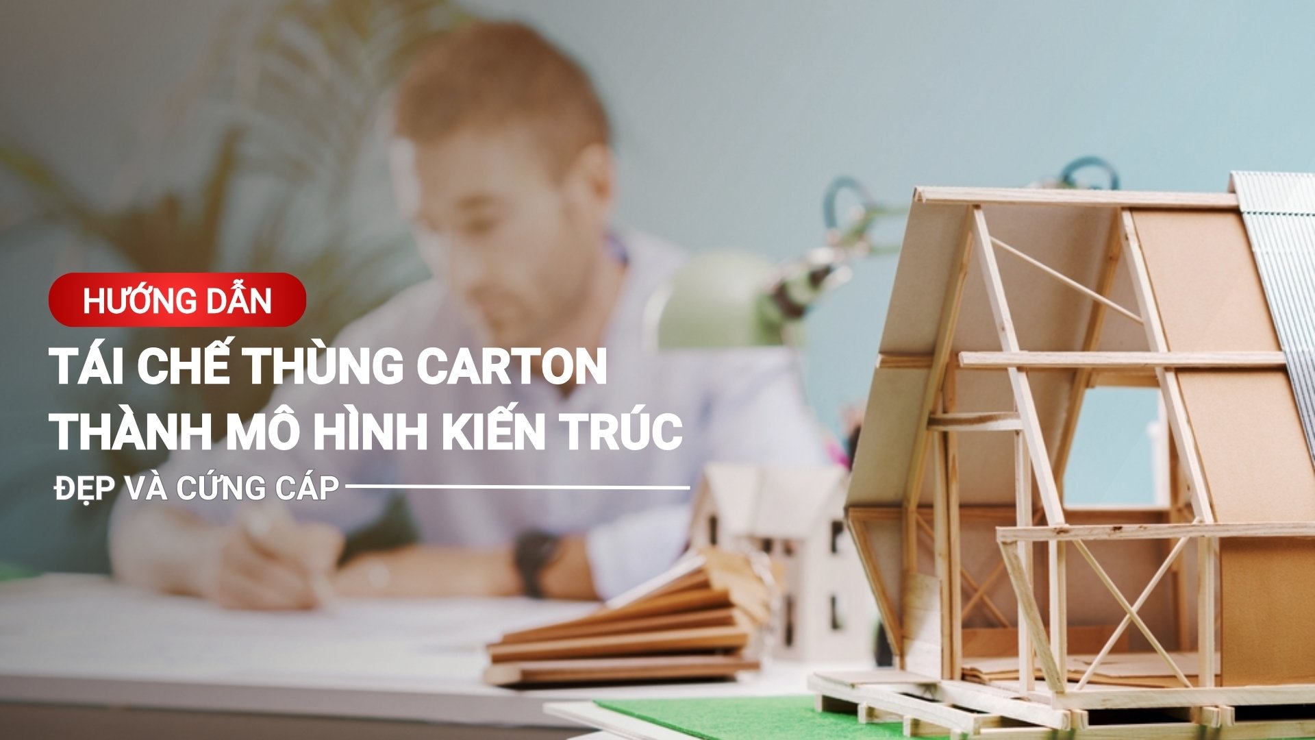 Hướng dẫn tái chế thùng carton thành mô hình kiến trúc đẹp, cứng cáp