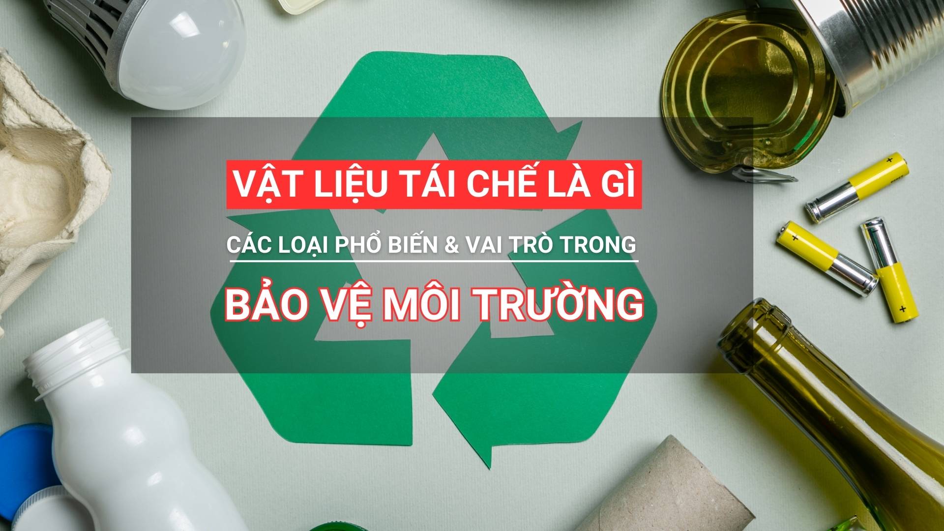 Vật liệu tái chế là gì? Các loại phổ biến & vai trò trong bảo vệ môi trường